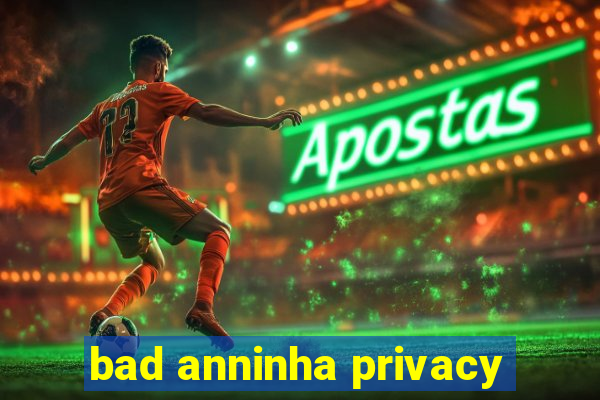 bad anninha privacy