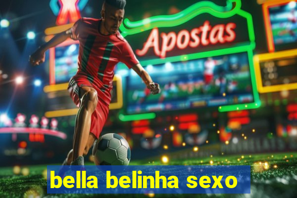 bella belinha sexo