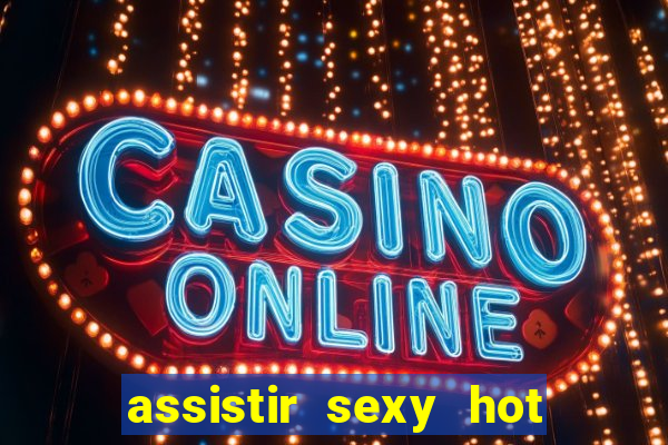 assistir sexy hot online grátis