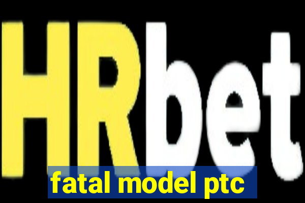 fatal model ptc