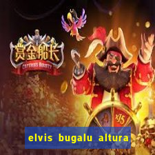 elvis bugalu altura e peso