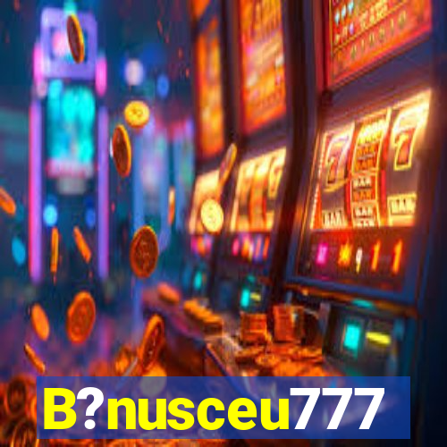 B?nusceu777